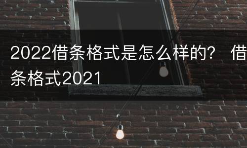 2022借条格式是怎么样的？ 借条格式2021