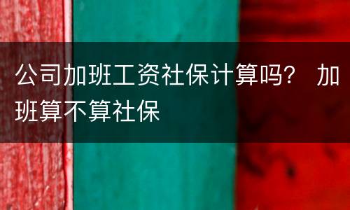 公司加班工资社保计算吗？ 加班算不算社保