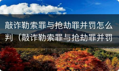 敲诈勒索罪与抢劫罪并罚怎么判（敲诈勒索罪与抢劫罪并罚怎么判的）