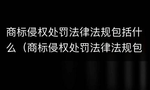 商标侵权处罚法律法规包括什么（商标侵权处罚法律法规包括什么内容）