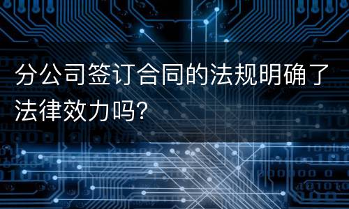 分公司签订合同的法规明确了法律效力吗？