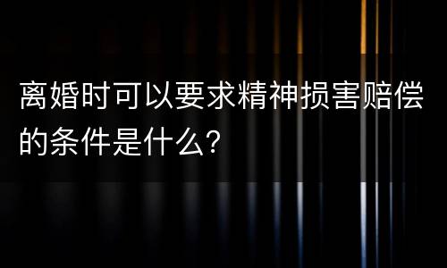 离婚时可以要求精神损害赔偿的条件是什么？