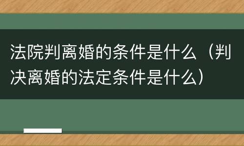 法院判离婚的条件是什么（判决离婚的法定条件是什么）