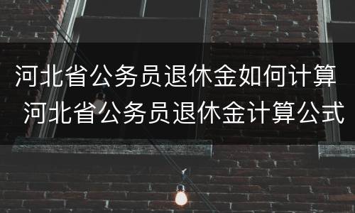 河北省公务员退休金如何计算 河北省公务员退休金计算公式