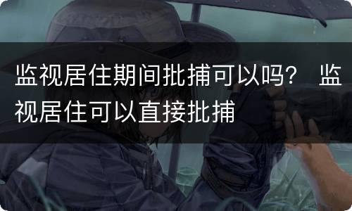 监视居住期间批捕可以吗？ 监视居住可以直接批捕