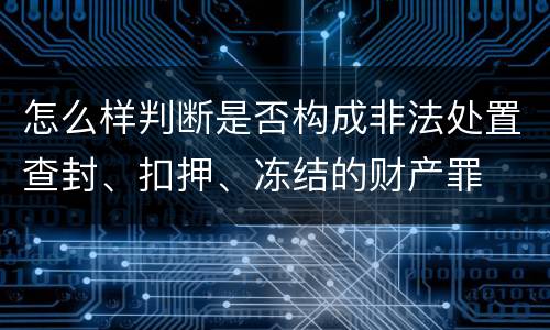 怎么样判断是否构成非法处置查封、扣押、冻结的财产罪