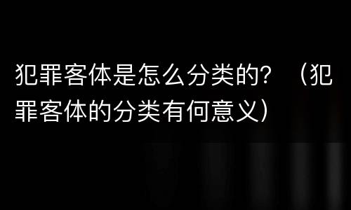 犯罪客体是怎么分类的？（犯罪客体的分类有何意义）