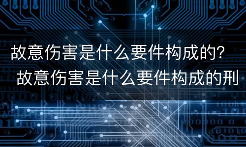 故意伤害是什么要件构成的？ 故意伤害是什么要件构成的刑事