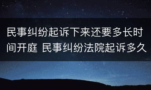 民事纠纷起诉下来还要多长时间开庭 民事纠纷法院起诉多久受理