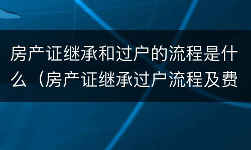 房产证继承和过户的流程是什么（房产证继承过户流程及费用）