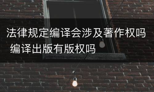 法律规定编译会涉及著作权吗 编译出版有版权吗