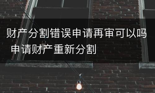 财产分割错误申请再审可以吗 申请财产重新分割