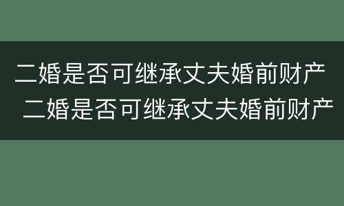 二婚是否可继承丈夫婚前财产 二婚是否可继承丈夫婚前财产给妻子