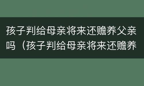 孩子判给母亲将来还赡养父亲吗（孩子判给母亲将来还赡养父亲吗怎么办）