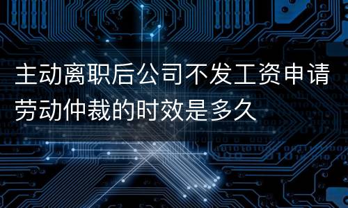 主动离职后公司不发工资申请劳动仲裁的时效是多久