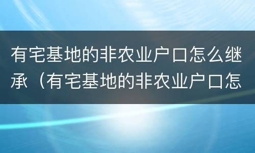 有宅基地的非农业户口怎么继承（有宅基地的非农业户口怎么继承房子）