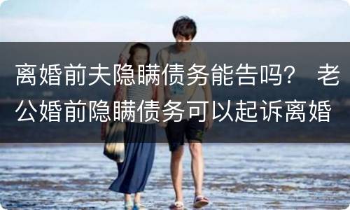 离婚前夫隐瞒债务能告吗？ 老公婚前隐瞒债务可以起诉离婚吗