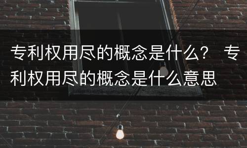 专利权用尽的概念是什么？ 专利权用尽的概念是什么意思