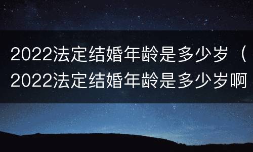 2022法定结婚年龄是多少岁（2022法定结婚年龄是多少岁啊）