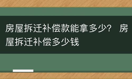 房屋拆迁补偿款能拿多少？ 房屋拆迁补偿多少钱