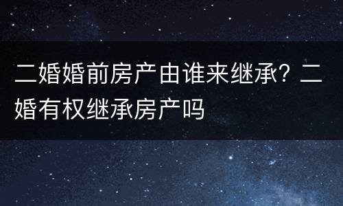 二婚婚前房产由谁来继承? 二婚有权继承房产吗