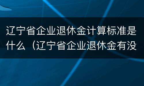 辽宁省企业退休金计算标准是什么（辽宁省企业退休金有没有新的消息）