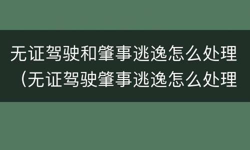 无证驾驶和肇事逃逸怎么处理（无证驾驶肇事逃逸怎么处理的）