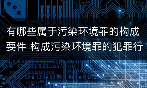 有哪些属于污染环境罪的构成要件 构成污染环境罪的犯罪行为