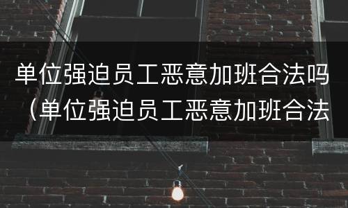 单位强迫员工恶意加班合法吗（单位强迫员工恶意加班合法吗知乎）