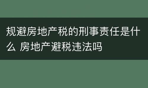 规避房地产税的刑事责任是什么 房地产避税违法吗