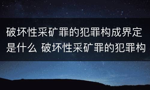 破坏性采矿罪的犯罪构成界定是什么 破坏性采矿罪的犯罪构成界定是什么