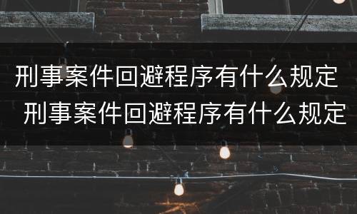 刑事案件回避程序有什么规定 刑事案件回避程序有什么规定和规定