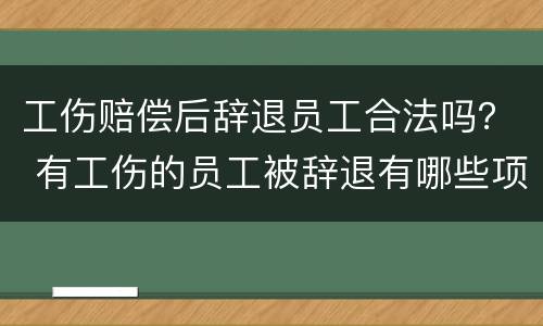 工伤赔偿后辞退员工合法吗？ 有工伤的员工被辞退有哪些项补偿