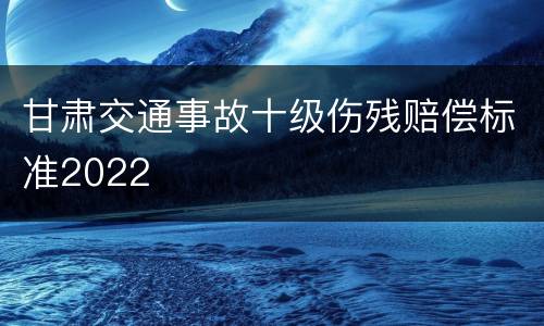 甘肃交通事故十级伤残赔偿标准2022