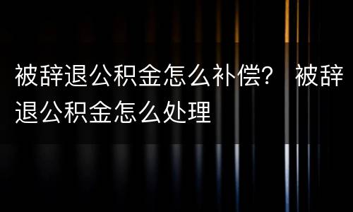 被辞退公积金怎么补偿？ 被辞退公积金怎么处理