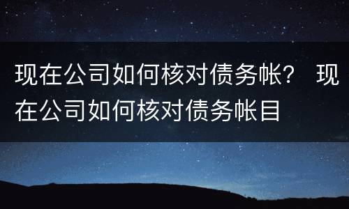 现在公司如何核对债务帐？ 现在公司如何核对债务帐目