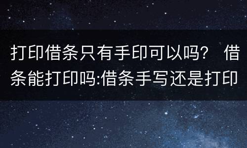 打印借条只有手印可以吗？ 借条能打印吗:借条手写还是打印