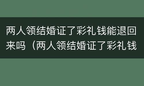 两人领结婚证了彩礼钱能退回来吗（两人领结婚证了彩礼钱能退回来吗）