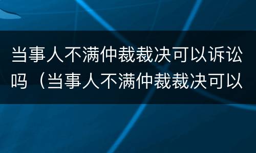 当事人不满仲裁裁决可以诉讼吗（当事人不满仲裁裁决可以诉讼吗法院）