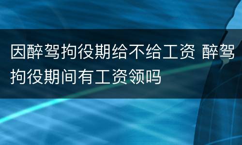 因醉驾拘役期给不给工资 醉驾拘役期间有工资领吗