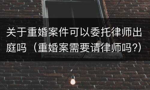 关于重婚案件可以委托律师出庭吗（重婚案需要请律师吗?）