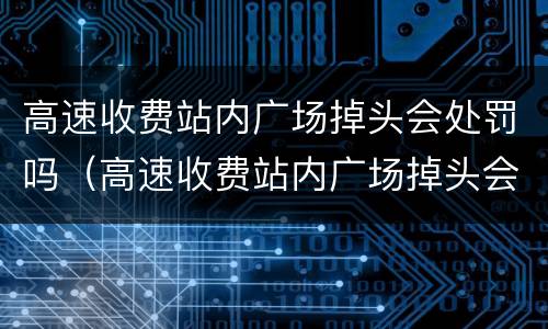 高速收费站内广场掉头会处罚吗（高速收费站内广场掉头会处罚吗扣分吗）