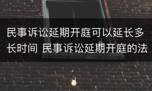 民事诉讼延期开庭可以延长多长时间 民事诉讼延期开庭的法定理由