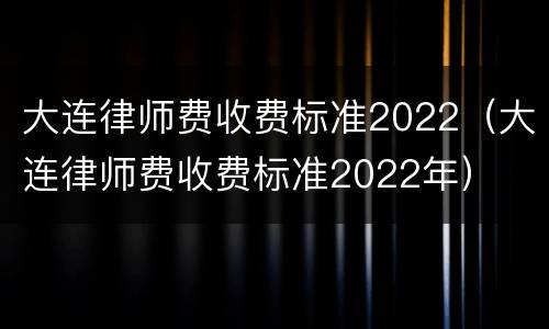 大连律师费收费标准2022（大连律师费收费标准2022年）