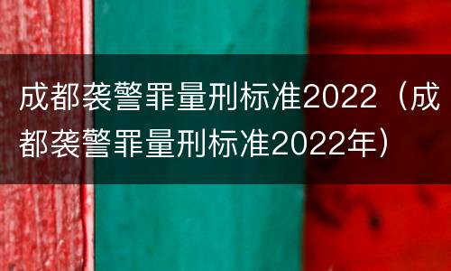 成都袭警罪量刑标准2022（成都袭警罪量刑标准2022年）