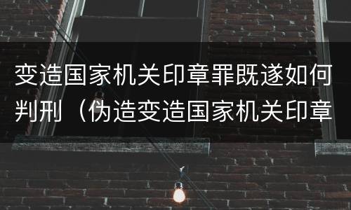 变造国家机关印章罪既遂如何判刑（伪造变造国家机关印章）