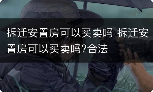 拆迁安置房可以买卖吗 拆迁安置房可以买卖吗?合法