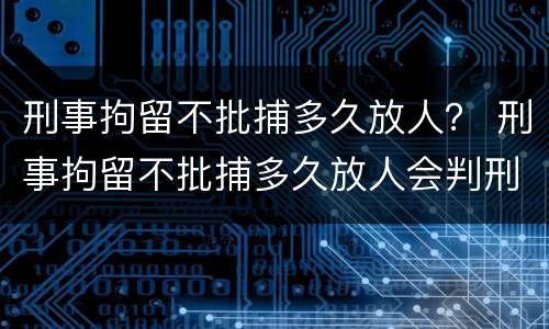 刑事拘留不批捕多久放人？ 刑事拘留不批捕多久放人会判刑