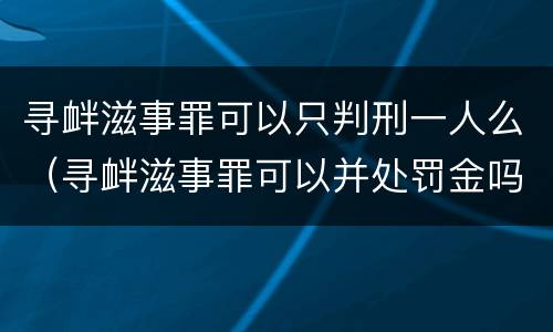 寻衅滋事罪可以只判刑一人么（寻衅滋事罪可以并处罚金吗）