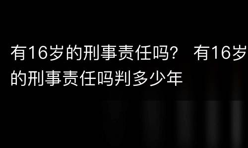 有16岁的刑事责任吗？ 有16岁的刑事责任吗判多少年